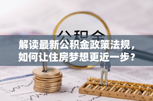 高唐解读最新公积金政策法规，如何让住房梦想更近一步？