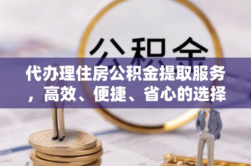 高唐代办理住房公积金提取服务，高效、便捷、省心的选择