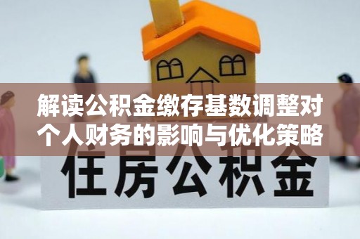 高唐解读公积金缴存基数调整对个人财务的影响与优化策略