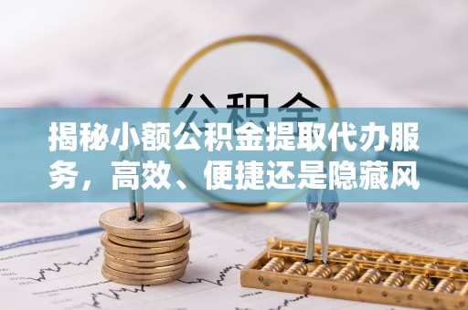 高唐揭秘小额公积金提取代办服务，高效、便捷还是隐藏风险？