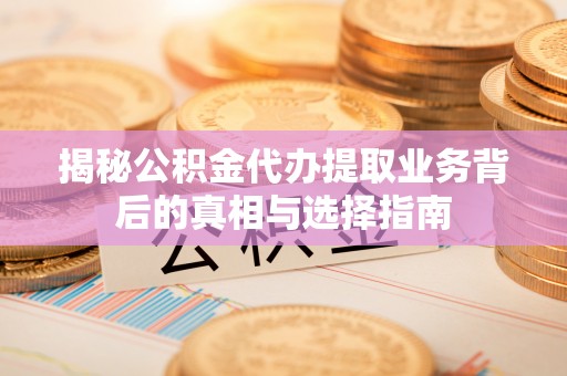 高唐揭秘公积金代办提取业务背后的真相与选择指南
