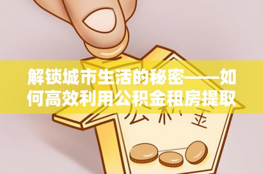 高唐解锁城市生活的秘密——如何高效利用公积金租房提取政策优化居住体验