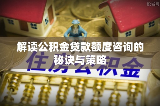 高唐解读公积金贷款额度咨询的秘诀与策略