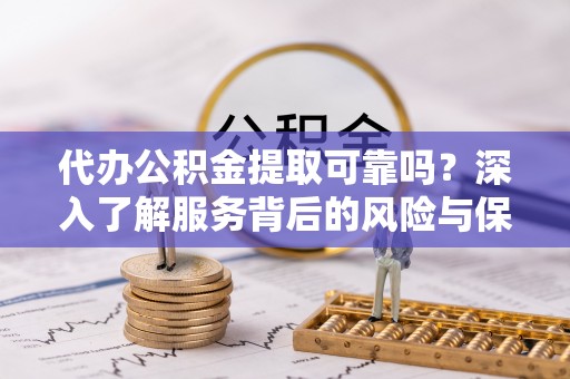 高唐代办公积金提取可靠吗？深入了解服务背后的风险与保障