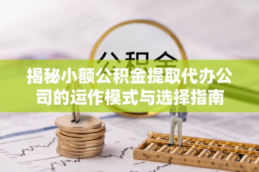 高唐揭秘小额公积金提取代办公司的运作模式与选择指南