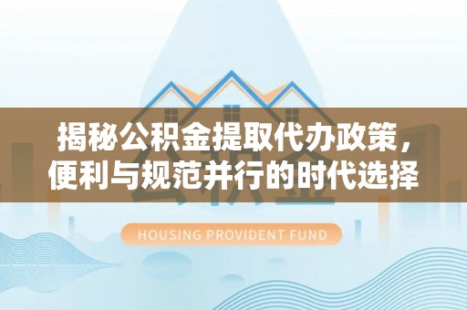 高唐揭秘公积金提取代办政策，便利与规范并行的时代选择