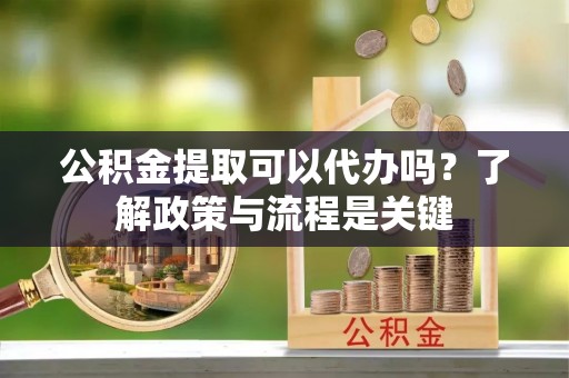 高唐公积金提取可以代办吗？了解政策与流程是关键