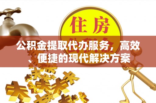 高唐公积金提取代办服务，高效、便捷的现代解决方案