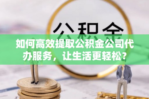 高唐如何高效提取公积金公司代办服务，让生活更轻松？