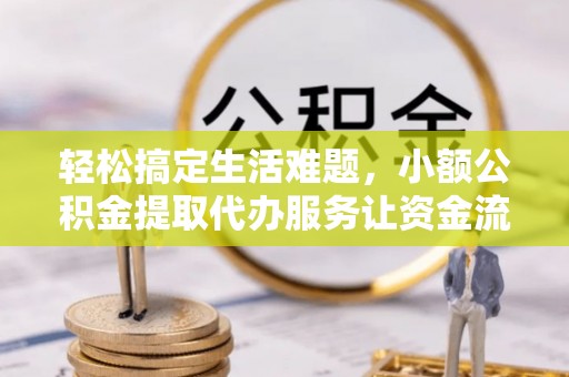 高唐轻松搞定生活难题，小额公积金提取代办服务让资金流转更便捷