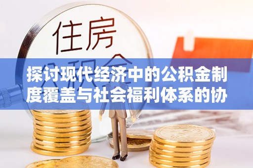 高唐探讨现代经济中的公积金制度覆盖与社会福利体系的协同发展
