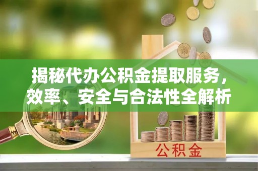 高唐揭秘代办公积金提取服务，效率、安全与合法性全解析