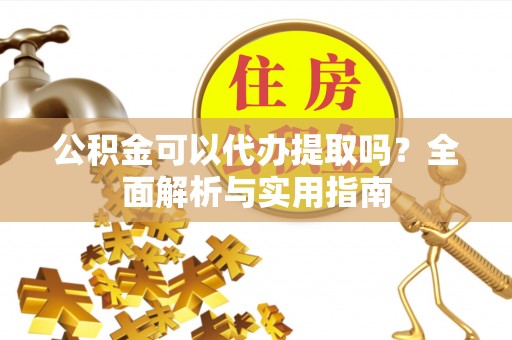 高唐公积金可以代办提取吗？全面解析与实用指南