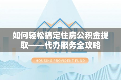 高唐如何轻松搞定住房公积金提取——代办服务全攻略
