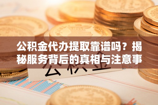 高唐公积金代办提取靠谱吗？揭秘服务背后的真相与注意事项