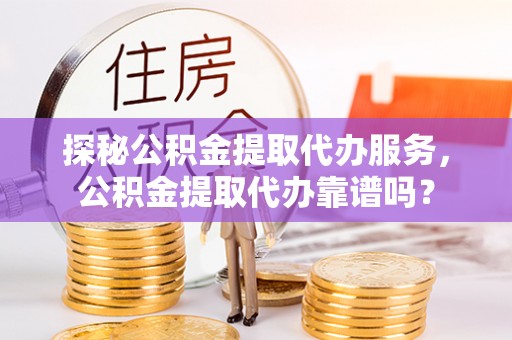 高唐探秘公积金提取代办服务，公积金提取代办靠谱吗？