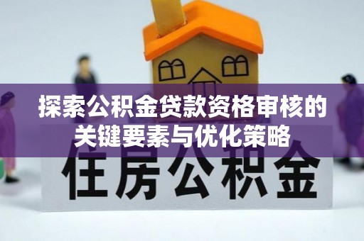 高唐探索公积金贷款资格审核的关键要素与优化策略