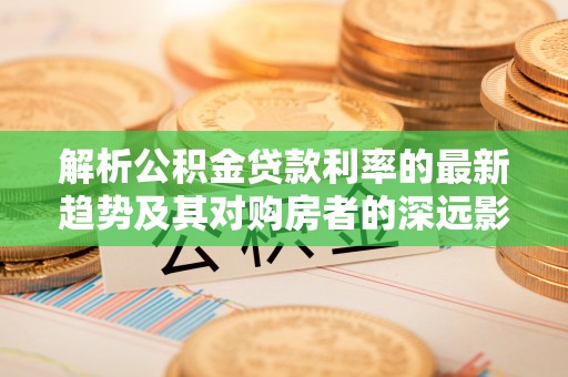 高唐解析公积金贷款利率的最新趋势及其对购房者的深远影响