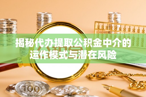 高唐揭秘代办提取公积金中介的运作模式与潜在风险