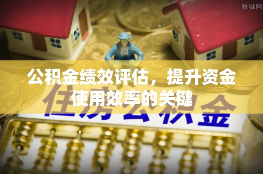 高唐公积金绩效评估，提升资金使用效率的关键