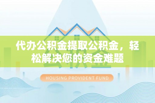 高唐代办公积金提取公积金，轻松解决您的资金难题
