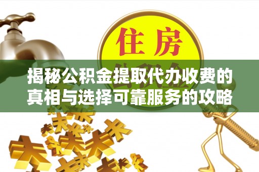 高唐揭秘公积金提取代办收费的真相与选择可靠服务的攻略