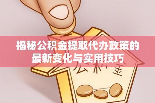 高唐揭秘公积金提取代办政策的最新变化与实用技巧