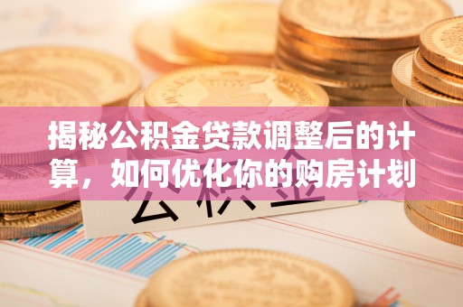 高唐揭秘公积金贷款调整后的计算，如何优化你的购房计划