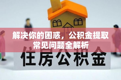 高唐解决你的困惑，公积金提取常见问题全解析