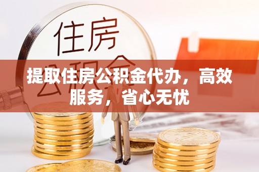 高唐提取住房公积金代办，高效服务，省心无忧