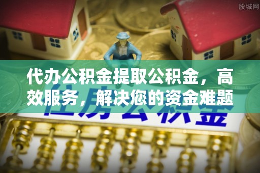 高唐代办公积金提取公积金，高效服务，解决您的资金难题