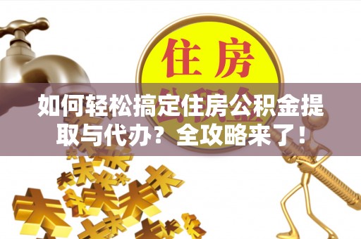 高唐如何轻松搞定住房公积金提取与代办？全攻略来了！