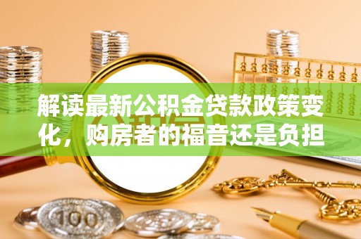 高唐解读最新公积金贷款政策变化，购房者的福音还是负担？