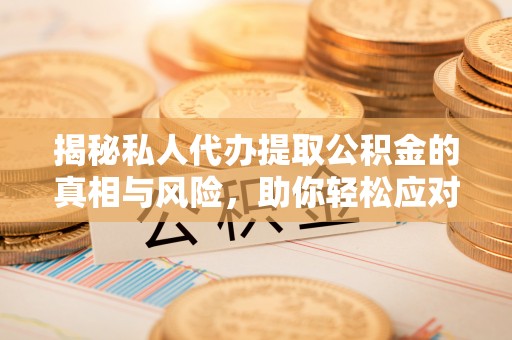 高唐揭秘私人代办提取公积金的真相与风险，助你轻松应对资金难题