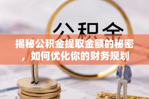 高唐揭秘公积金提取金额的秘密，如何优化你的财务规划