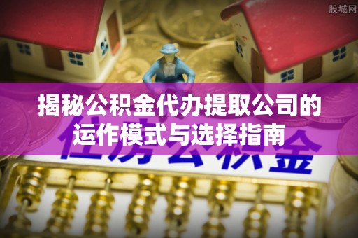 高唐揭秘公积金代办提取公司的运作模式与选择指南