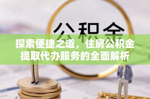 高唐探索便捷之道，住房公积金提取代办服务的全面解析