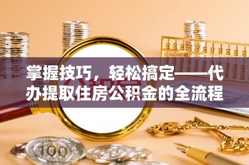 高唐掌握技巧，轻松搞定——代办提取住房公积金的全流程解析