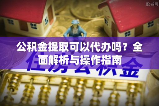 高唐公积金提取可以代办吗？全面解析与操作指南