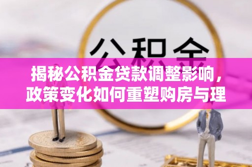 高唐揭秘公积金贷款调整影响，政策变化如何重塑购房与理财规划