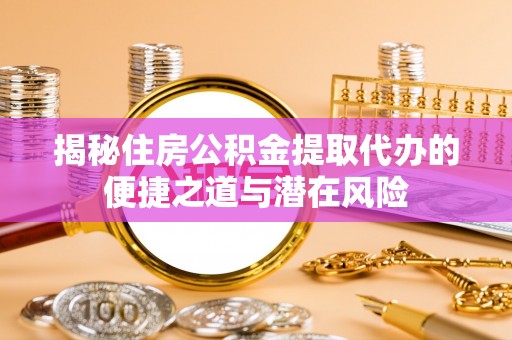 高唐揭秘住房公积金提取代办的便捷之道与潜在风险