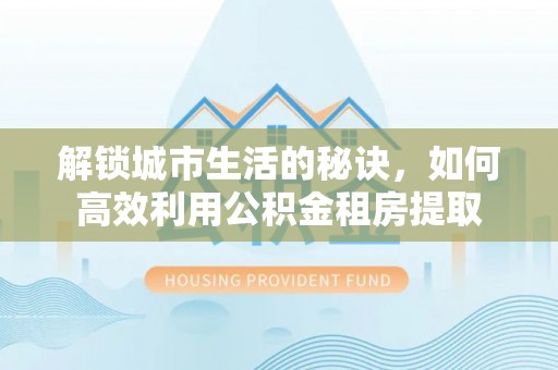 高唐解锁城市生活的秘诀，如何高效利用公积金租房提取