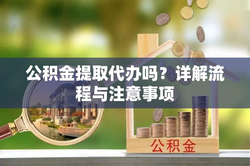 高唐公积金提取代办吗？详解流程与注意事项