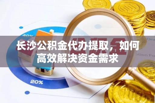 高唐长沙公积金代办提取，如何高效解决资金需求