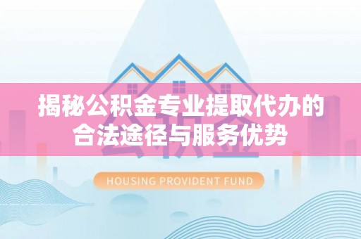 高唐揭秘公积金专业提取代办的合法途径与服务优势