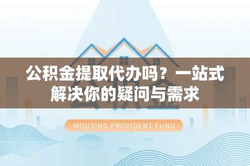 高唐公积金提取代办吗？一站式解决你的疑问与需求