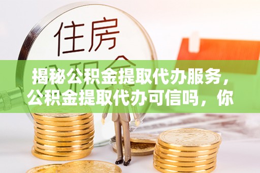 高唐揭秘公积金提取代办服务，公积金提取代办可信吗，你需要知道的真相