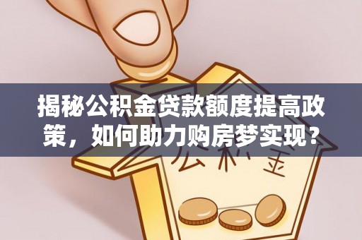高唐揭秘公积金贷款额度提高政策，如何助力购房梦实现？