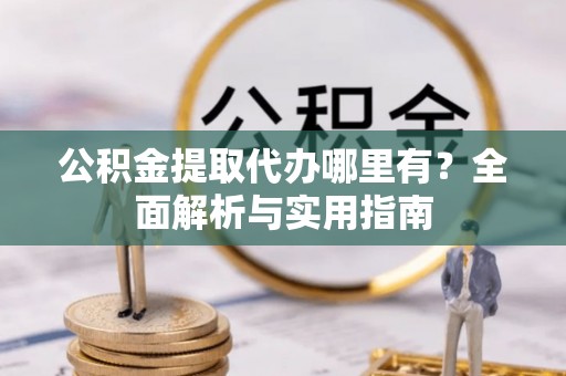 高唐公积金提取代办哪里有？全面解析与实用指南