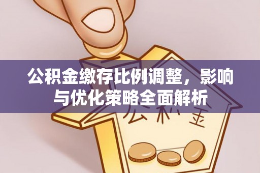高唐公积金缴存比例调整，影响与优化策略全面解析